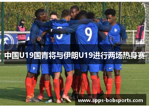 中国U19国青将与伊朗U19进行两场热身赛